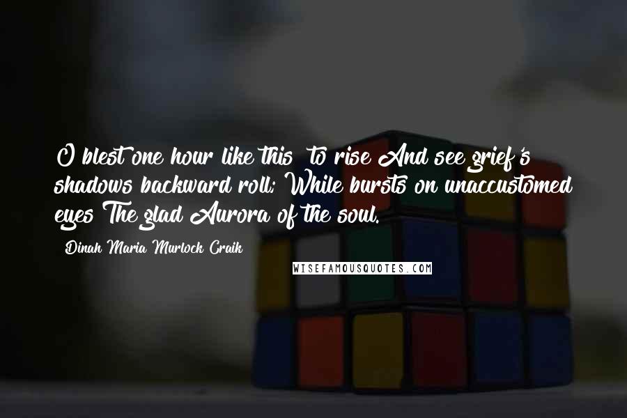 Dinah Maria Murlock Craik Quotes: O blest one hour like this! to rise And see grief's shadows backward roll; While bursts on unaccustomed eyes The glad Aurora of the soul.