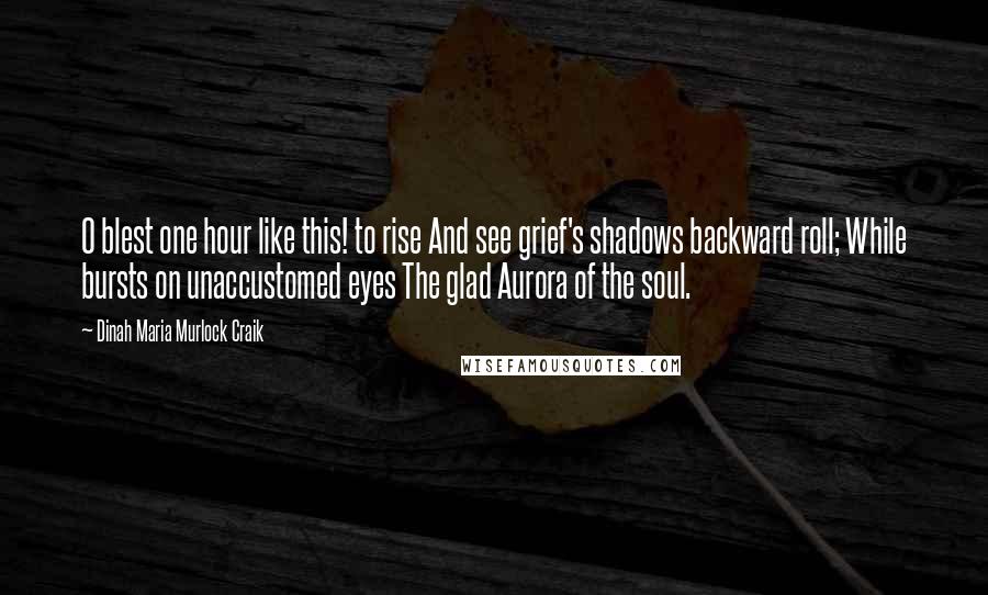 Dinah Maria Murlock Craik Quotes: O blest one hour like this! to rise And see grief's shadows backward roll; While bursts on unaccustomed eyes The glad Aurora of the soul.