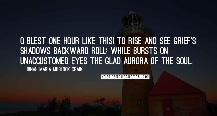 Dinah Maria Murlock Craik Quotes: O blest one hour like this! to rise And see grief's shadows backward roll; While bursts on unaccustomed eyes The glad Aurora of the soul.