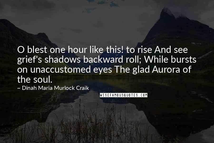 Dinah Maria Murlock Craik Quotes: O blest one hour like this! to rise And see grief's shadows backward roll; While bursts on unaccustomed eyes The glad Aurora of the soul.