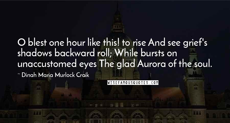 Dinah Maria Murlock Craik Quotes: O blest one hour like this! to rise And see grief's shadows backward roll; While bursts on unaccustomed eyes The glad Aurora of the soul.