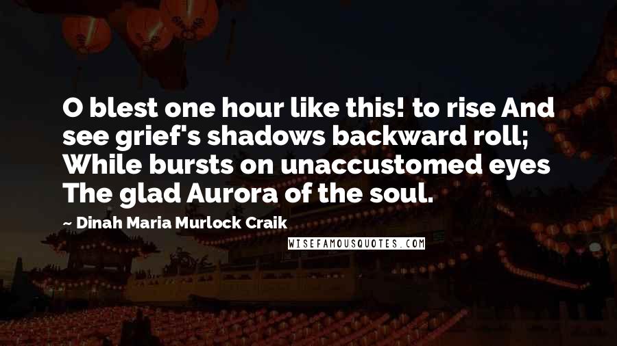 Dinah Maria Murlock Craik Quotes: O blest one hour like this! to rise And see grief's shadows backward roll; While bursts on unaccustomed eyes The glad Aurora of the soul.