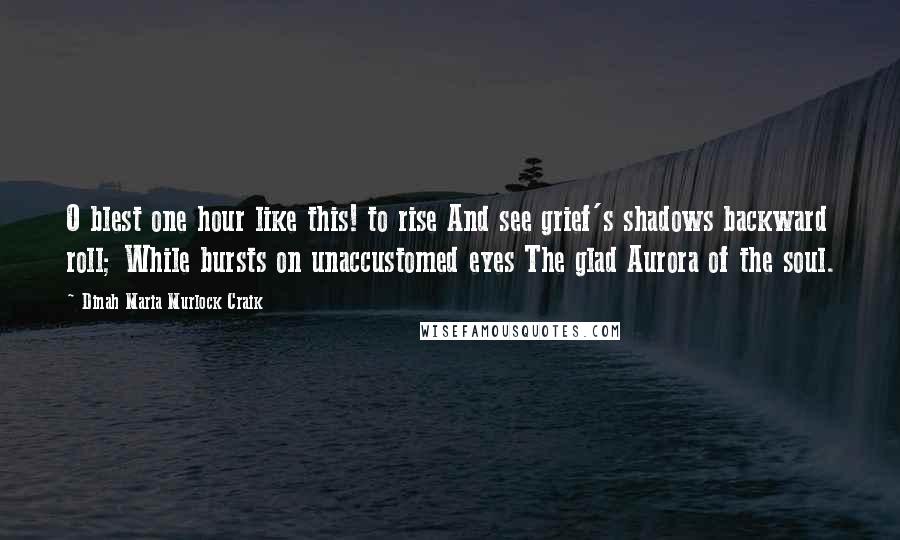 Dinah Maria Murlock Craik Quotes: O blest one hour like this! to rise And see grief's shadows backward roll; While bursts on unaccustomed eyes The glad Aurora of the soul.