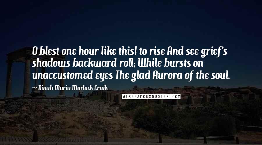 Dinah Maria Murlock Craik Quotes: O blest one hour like this! to rise And see grief's shadows backward roll; While bursts on unaccustomed eyes The glad Aurora of the soul.