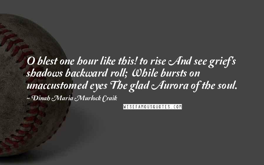 Dinah Maria Murlock Craik Quotes: O blest one hour like this! to rise And see grief's shadows backward roll; While bursts on unaccustomed eyes The glad Aurora of the soul.