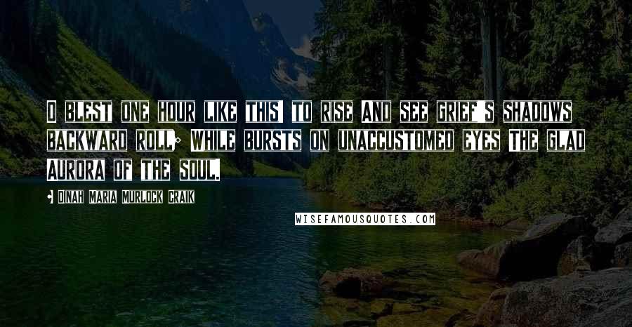 Dinah Maria Murlock Craik Quotes: O blest one hour like this! to rise And see grief's shadows backward roll; While bursts on unaccustomed eyes The glad Aurora of the soul.