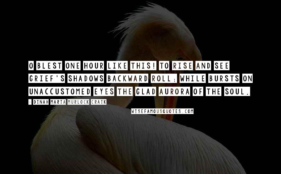 Dinah Maria Murlock Craik Quotes: O blest one hour like this! to rise And see grief's shadows backward roll; While bursts on unaccustomed eyes The glad Aurora of the soul.