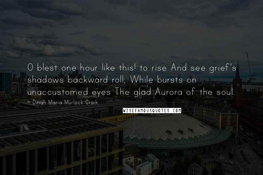 Dinah Maria Murlock Craik Quotes: O blest one hour like this! to rise And see grief's shadows backward roll; While bursts on unaccustomed eyes The glad Aurora of the soul.