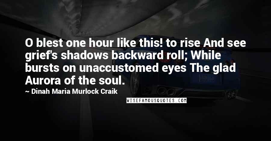 Dinah Maria Murlock Craik Quotes: O blest one hour like this! to rise And see grief's shadows backward roll; While bursts on unaccustomed eyes The glad Aurora of the soul.