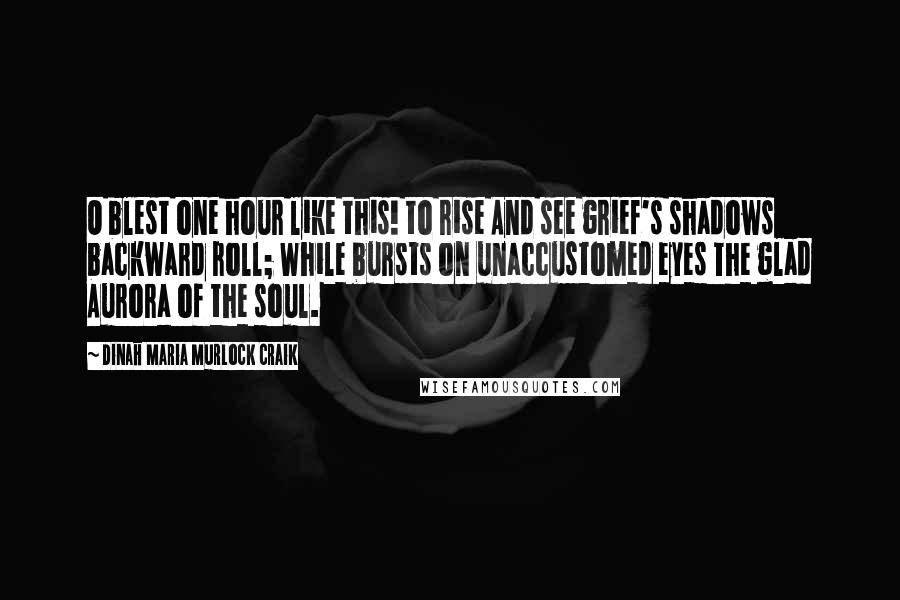 Dinah Maria Murlock Craik Quotes: O blest one hour like this! to rise And see grief's shadows backward roll; While bursts on unaccustomed eyes The glad Aurora of the soul.