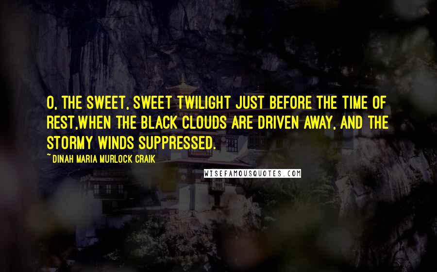 Dinah Maria Murlock Craik Quotes: O, the sweet, sweet twilight just before the time of rest,When the black clouds are driven away, and the stormy winds suppressed.