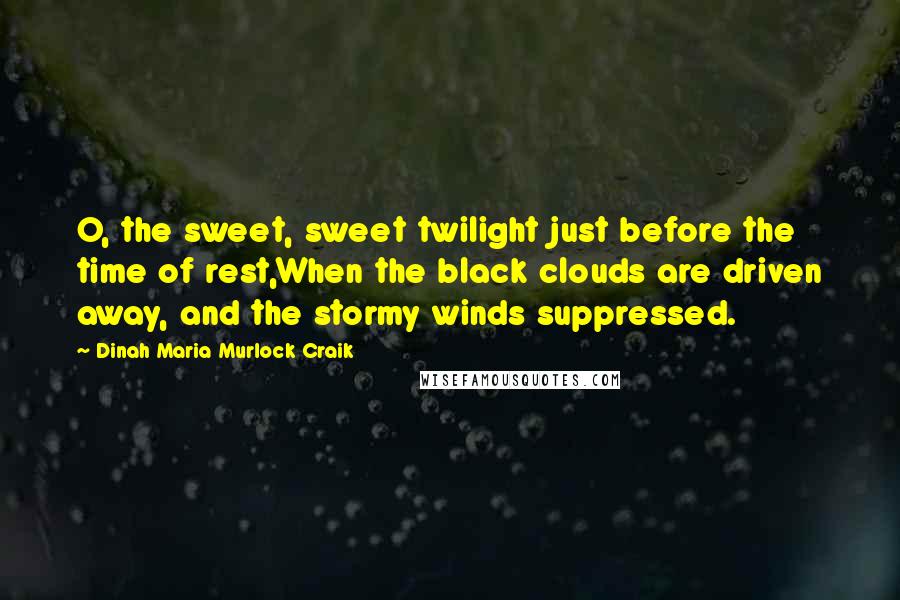 Dinah Maria Murlock Craik Quotes: O, the sweet, sweet twilight just before the time of rest,When the black clouds are driven away, and the stormy winds suppressed.
