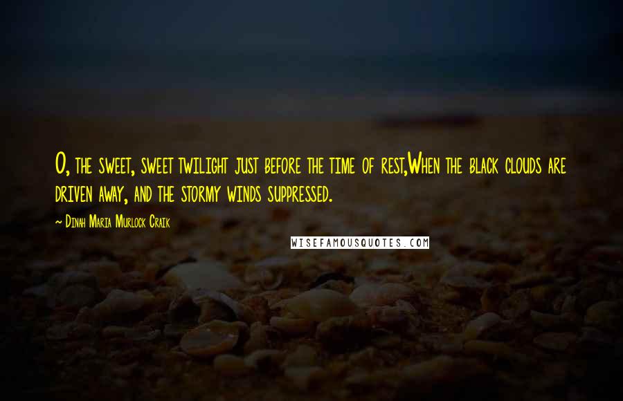 Dinah Maria Murlock Craik Quotes: O, the sweet, sweet twilight just before the time of rest,When the black clouds are driven away, and the stormy winds suppressed.