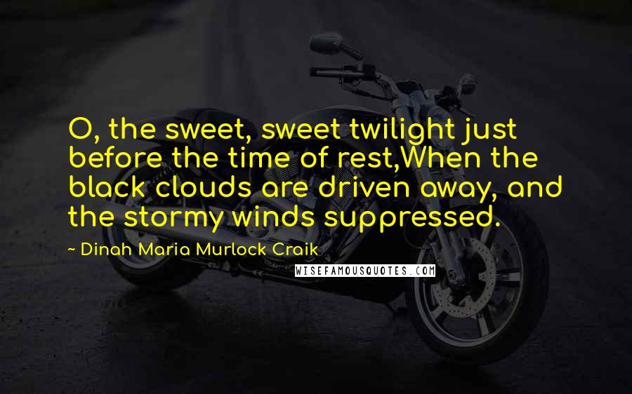 Dinah Maria Murlock Craik Quotes: O, the sweet, sweet twilight just before the time of rest,When the black clouds are driven away, and the stormy winds suppressed.