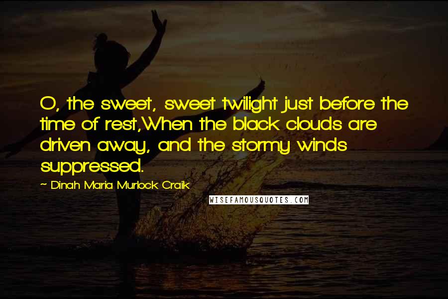 Dinah Maria Murlock Craik Quotes: O, the sweet, sweet twilight just before the time of rest,When the black clouds are driven away, and the stormy winds suppressed.