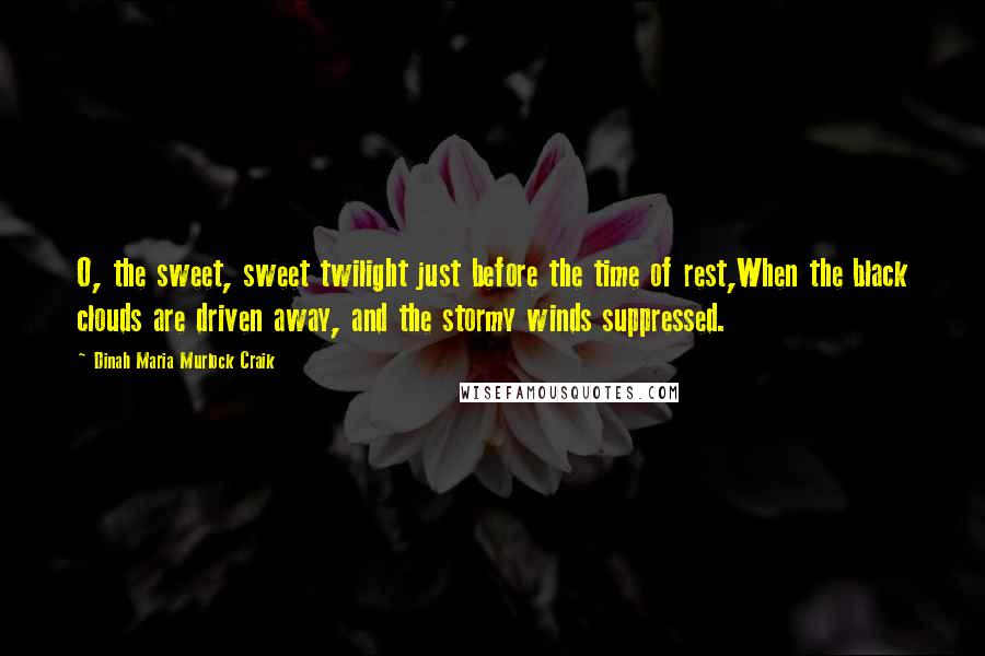 Dinah Maria Murlock Craik Quotes: O, the sweet, sweet twilight just before the time of rest,When the black clouds are driven away, and the stormy winds suppressed.