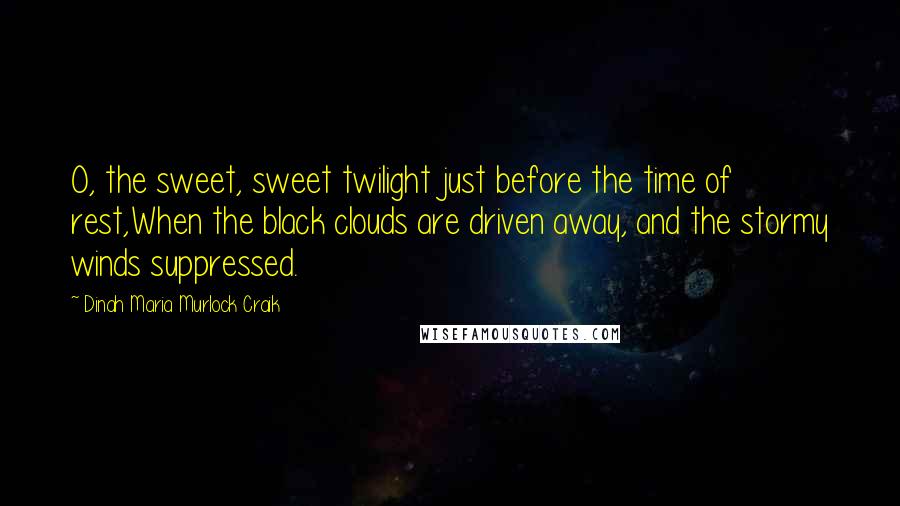 Dinah Maria Murlock Craik Quotes: O, the sweet, sweet twilight just before the time of rest,When the black clouds are driven away, and the stormy winds suppressed.