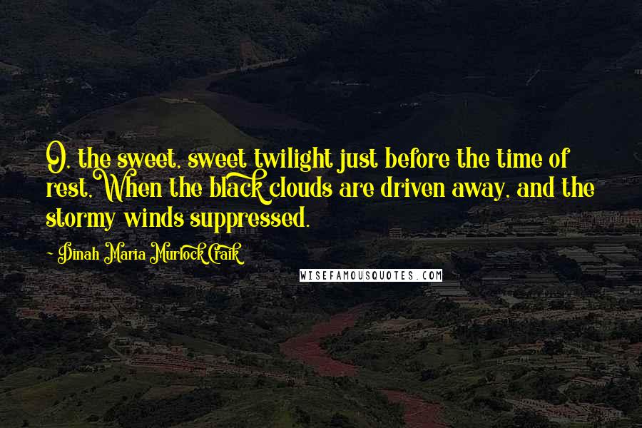 Dinah Maria Murlock Craik Quotes: O, the sweet, sweet twilight just before the time of rest,When the black clouds are driven away, and the stormy winds suppressed.