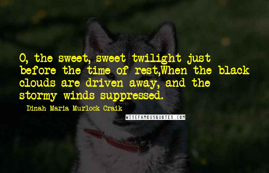 Dinah Maria Murlock Craik Quotes: O, the sweet, sweet twilight just before the time of rest,When the black clouds are driven away, and the stormy winds suppressed.