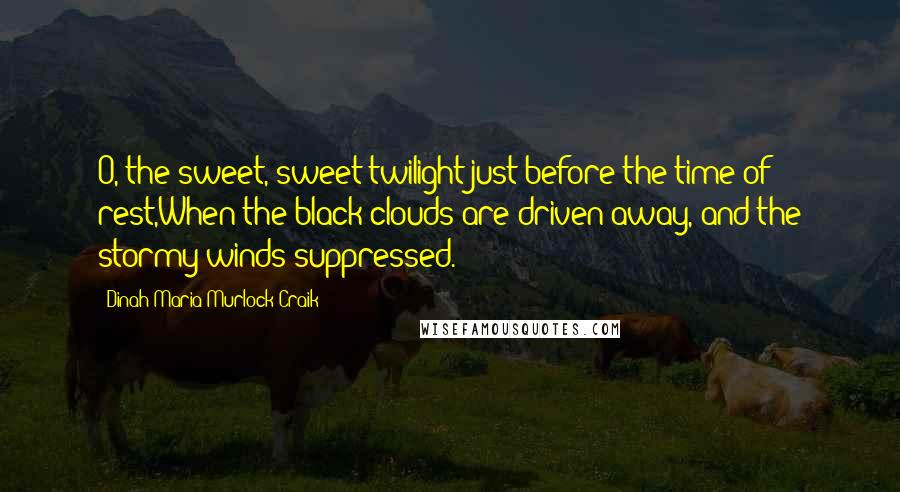 Dinah Maria Murlock Craik Quotes: O, the sweet, sweet twilight just before the time of rest,When the black clouds are driven away, and the stormy winds suppressed.