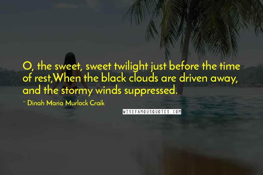 Dinah Maria Murlock Craik Quotes: O, the sweet, sweet twilight just before the time of rest,When the black clouds are driven away, and the stormy winds suppressed.