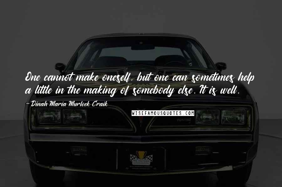 Dinah Maria Murlock Craik Quotes: One cannot make oneself, but one can sometimes help a little in the making of somebody else. It is well.