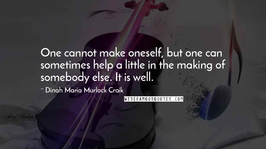 Dinah Maria Murlock Craik Quotes: One cannot make oneself, but one can sometimes help a little in the making of somebody else. It is well.