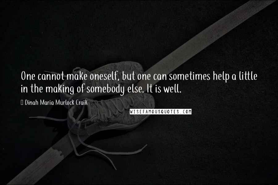 Dinah Maria Murlock Craik Quotes: One cannot make oneself, but one can sometimes help a little in the making of somebody else. It is well.