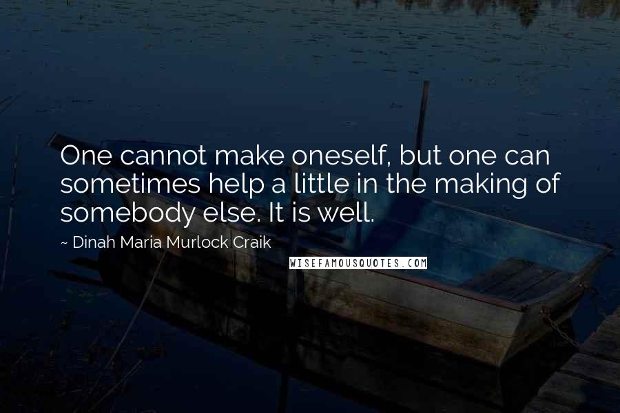 Dinah Maria Murlock Craik Quotes: One cannot make oneself, but one can sometimes help a little in the making of somebody else. It is well.