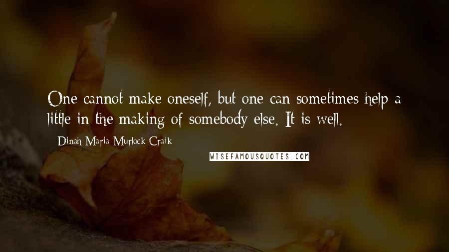 Dinah Maria Murlock Craik Quotes: One cannot make oneself, but one can sometimes help a little in the making of somebody else. It is well.