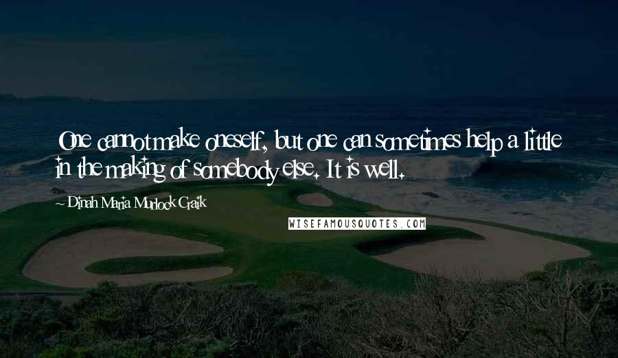 Dinah Maria Murlock Craik Quotes: One cannot make oneself, but one can sometimes help a little in the making of somebody else. It is well.