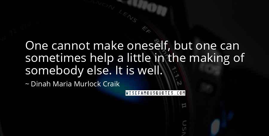 Dinah Maria Murlock Craik Quotes: One cannot make oneself, but one can sometimes help a little in the making of somebody else. It is well.