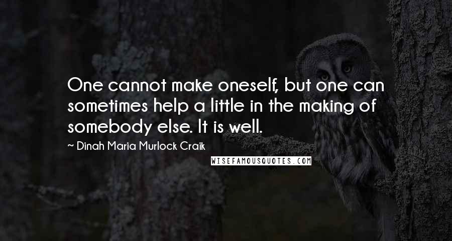 Dinah Maria Murlock Craik Quotes: One cannot make oneself, but one can sometimes help a little in the making of somebody else. It is well.