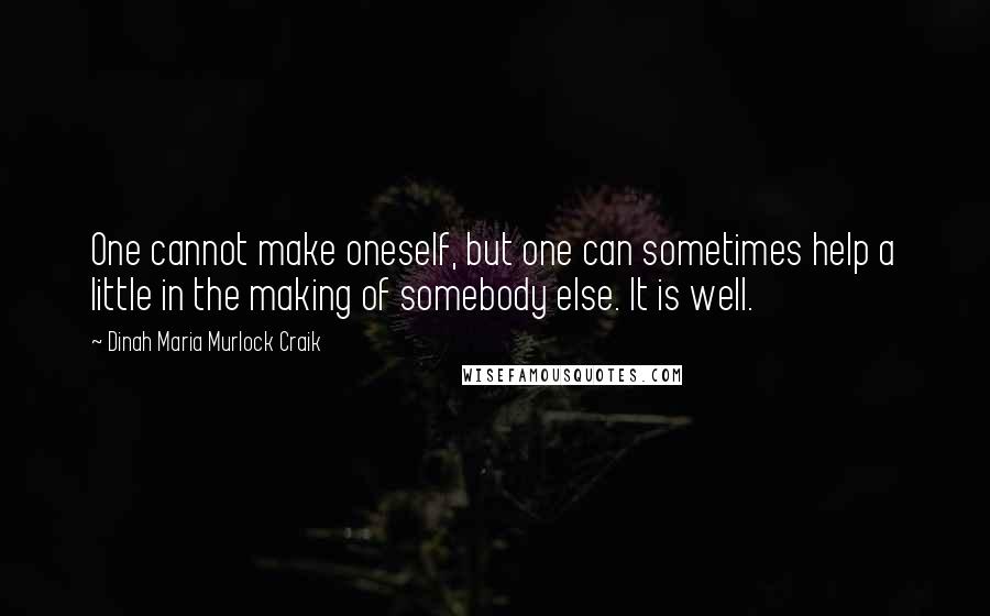 Dinah Maria Murlock Craik Quotes: One cannot make oneself, but one can sometimes help a little in the making of somebody else. It is well.