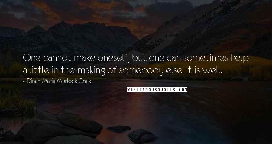 Dinah Maria Murlock Craik Quotes: One cannot make oneself, but one can sometimes help a little in the making of somebody else. It is well.