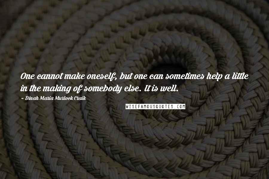 Dinah Maria Murlock Craik Quotes: One cannot make oneself, but one can sometimes help a little in the making of somebody else. It is well.