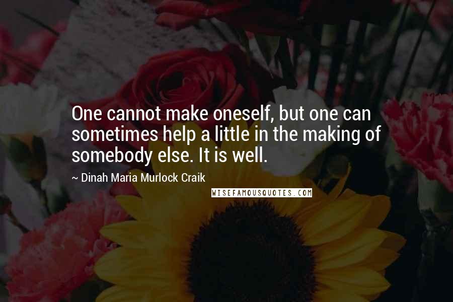 Dinah Maria Murlock Craik Quotes: One cannot make oneself, but one can sometimes help a little in the making of somebody else. It is well.