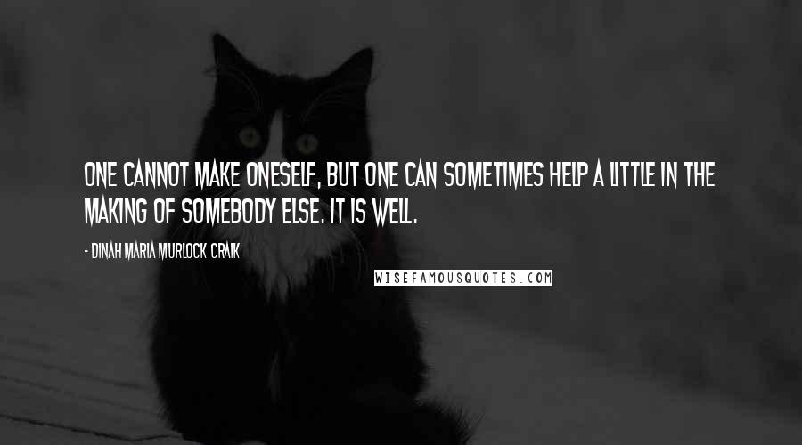 Dinah Maria Murlock Craik Quotes: One cannot make oneself, but one can sometimes help a little in the making of somebody else. It is well.