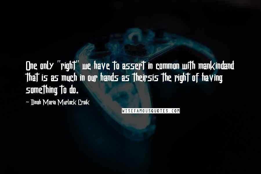 Dinah Maria Murlock Craik Quotes: One only "right" we have to assert in common with mankindand that is as much in our hands as theirsis the right of having something to do.
