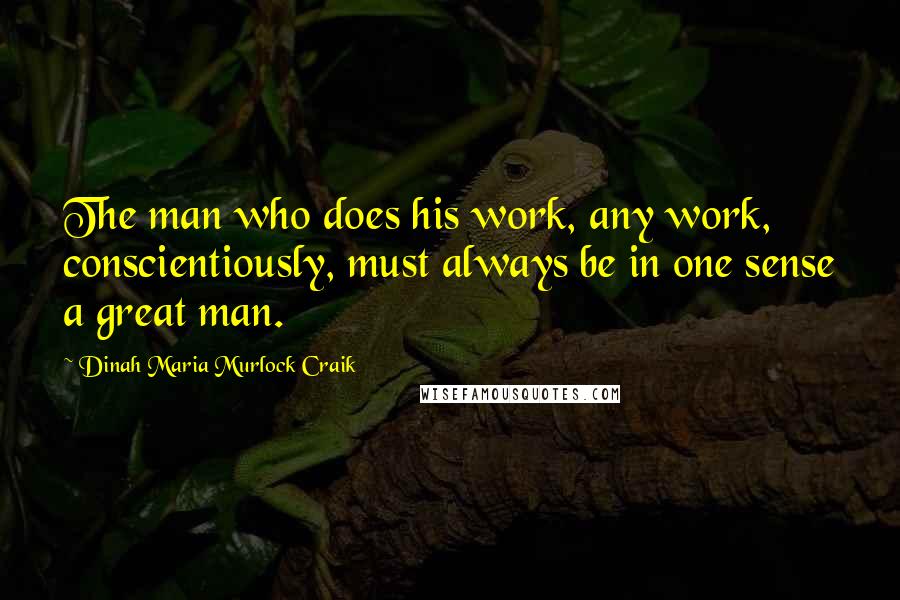 Dinah Maria Murlock Craik Quotes: The man who does his work, any work, conscientiously, must always be in one sense a great man.