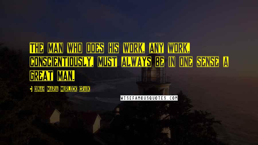 Dinah Maria Murlock Craik Quotes: The man who does his work, any work, conscientiously, must always be in one sense a great man.