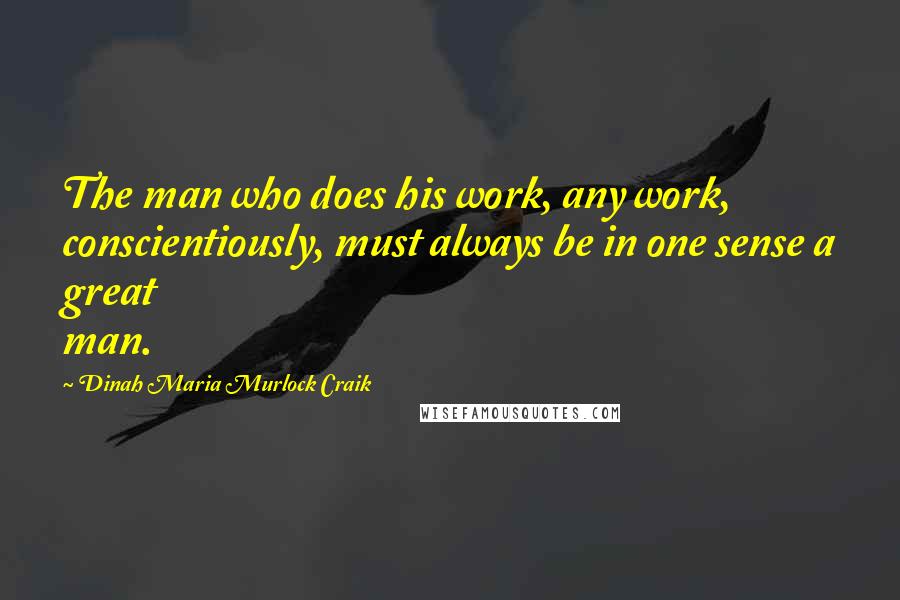 Dinah Maria Murlock Craik Quotes: The man who does his work, any work, conscientiously, must always be in one sense a great man.