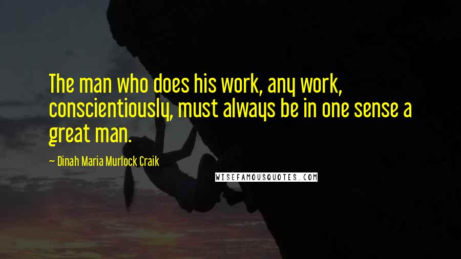 Dinah Maria Murlock Craik Quotes: The man who does his work, any work, conscientiously, must always be in one sense a great man.