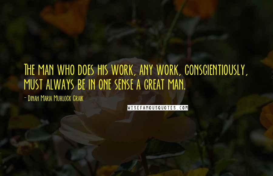 Dinah Maria Murlock Craik Quotes: The man who does his work, any work, conscientiously, must always be in one sense a great man.