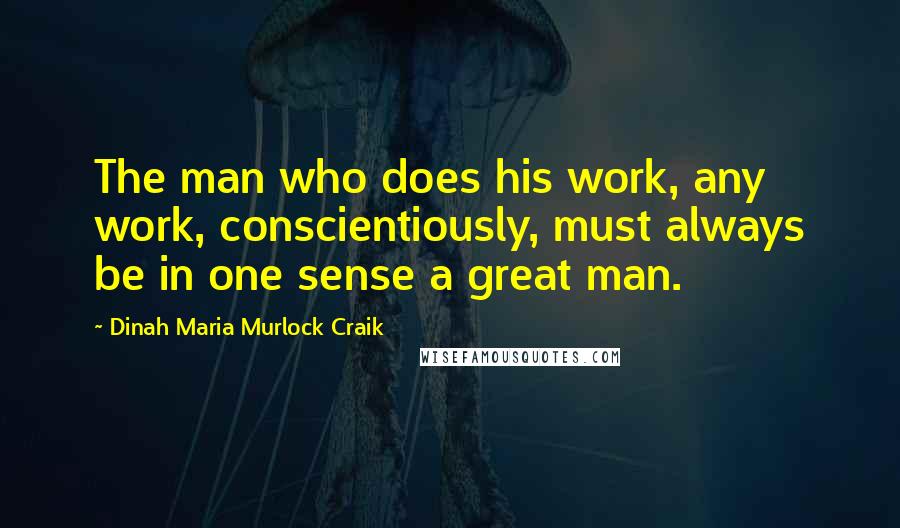 Dinah Maria Murlock Craik Quotes: The man who does his work, any work, conscientiously, must always be in one sense a great man.