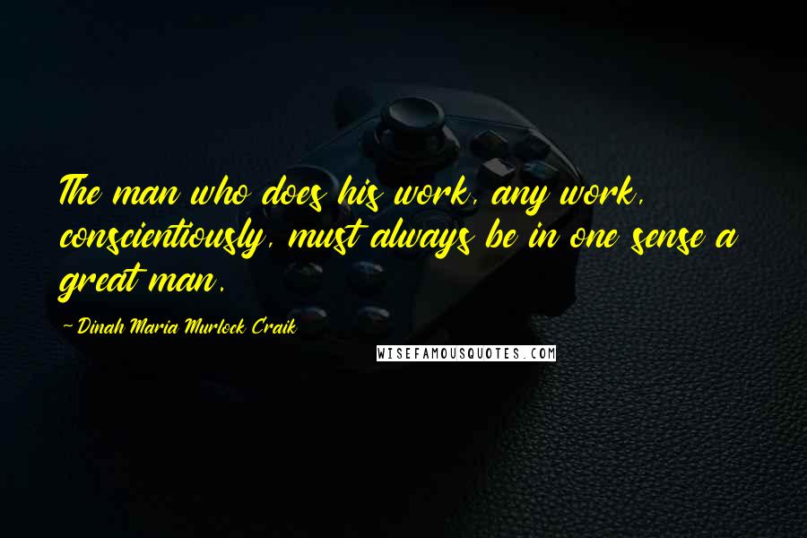 Dinah Maria Murlock Craik Quotes: The man who does his work, any work, conscientiously, must always be in one sense a great man.