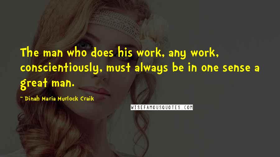 Dinah Maria Murlock Craik Quotes: The man who does his work, any work, conscientiously, must always be in one sense a great man.