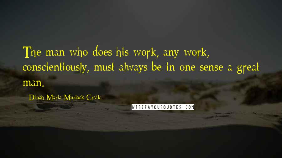 Dinah Maria Murlock Craik Quotes: The man who does his work, any work, conscientiously, must always be in one sense a great man.