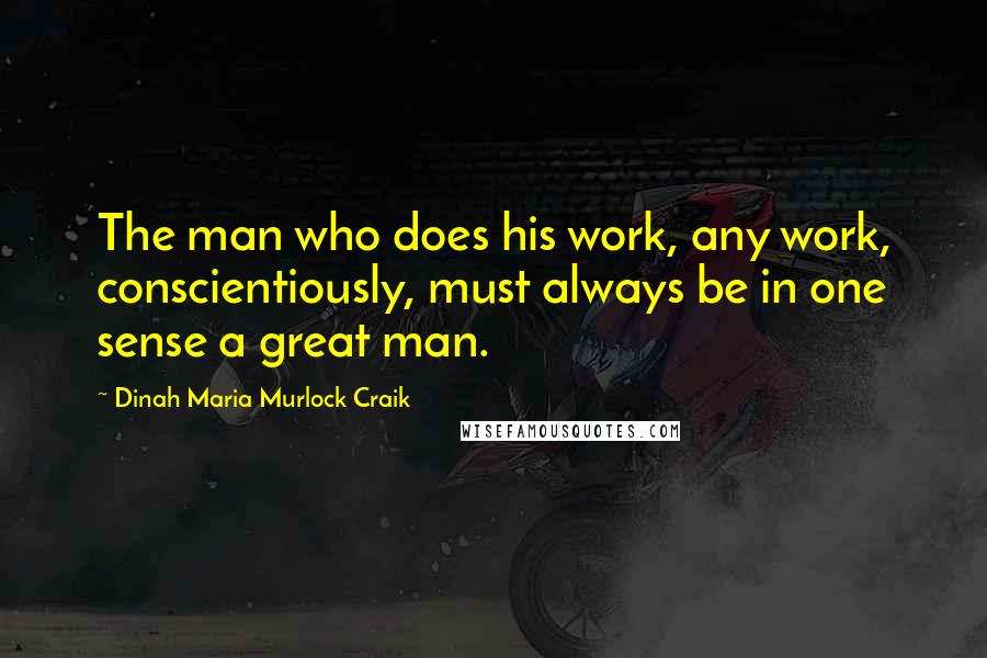 Dinah Maria Murlock Craik Quotes: The man who does his work, any work, conscientiously, must always be in one sense a great man.