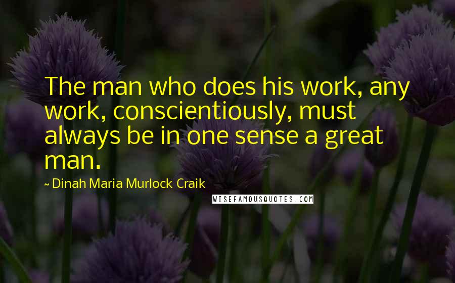 Dinah Maria Murlock Craik Quotes: The man who does his work, any work, conscientiously, must always be in one sense a great man.